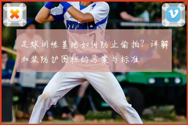 足球训练基地如何防止偷拍？详解加装防护围栏的方案与标准