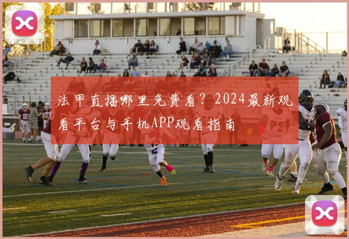 法甲直播哪里免费看？2024最新观看平台与手机APP观看指南