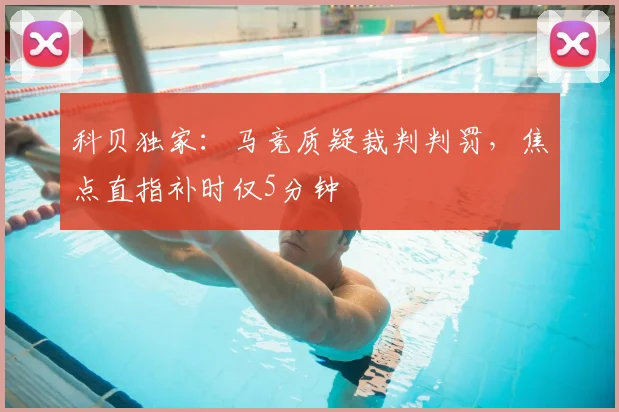 科贝独家:马竞质疑裁判判罚,焦点直指补时仅5分钟