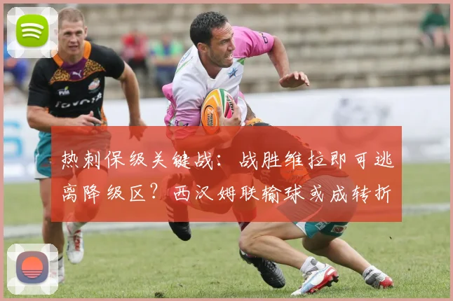 热刺保级关键战：战胜维拉即可逃离降级区？西汉姆联输球或成转折点