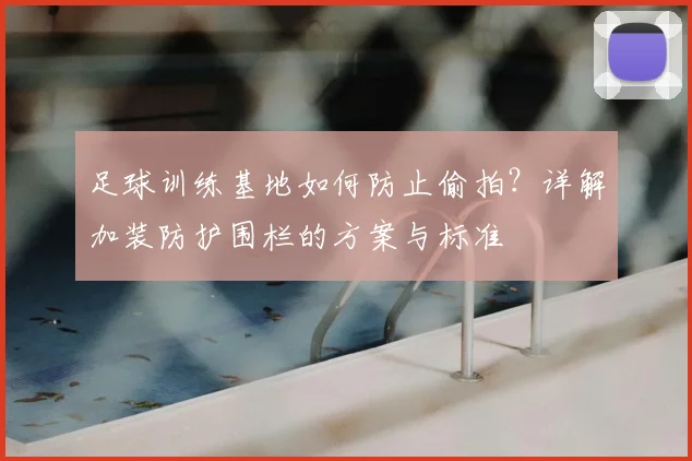 足球训练基地如何防止偷拍？详解加装防护围栏的方案与标准