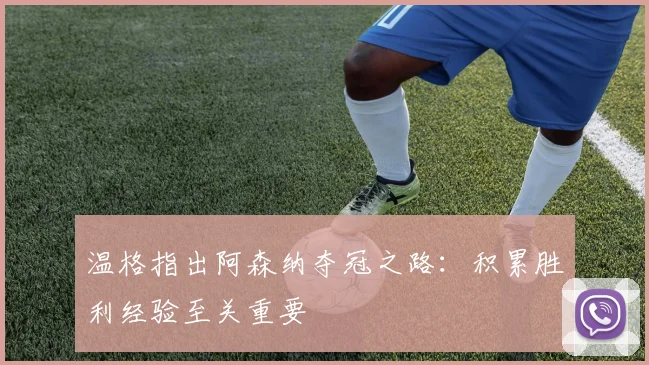 温格指出阿森纳夺冠之路:积累胜利经验至关重要