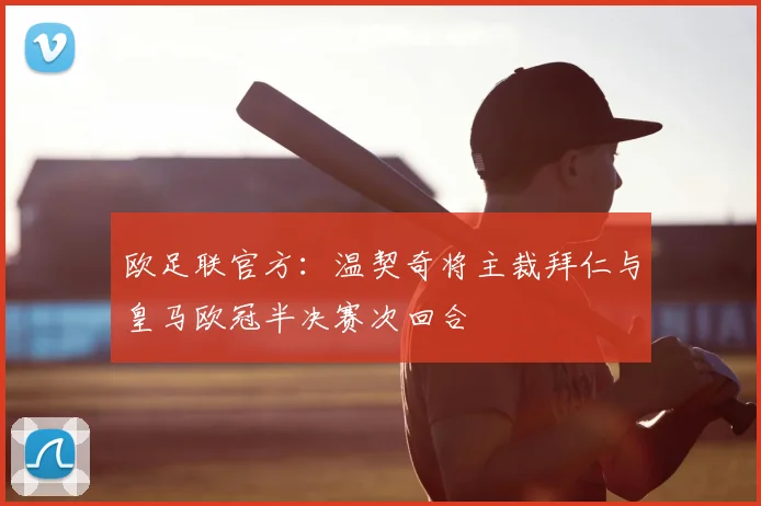 欧足联官方：温契奇将主裁拜仁与皇马欧冠半决赛次回合