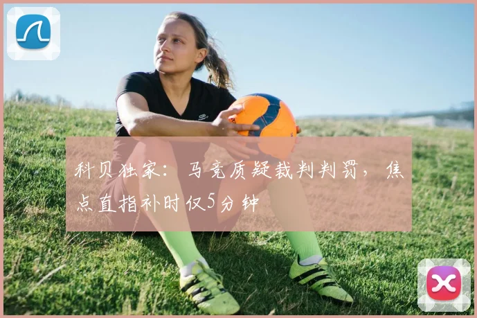科贝独家：马竞质疑裁判判罚，焦点直指补时仅5分钟
