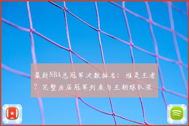 最新NBA总冠军次数排名：谁是王者？完整历届冠军列表与王朝球队深度解析