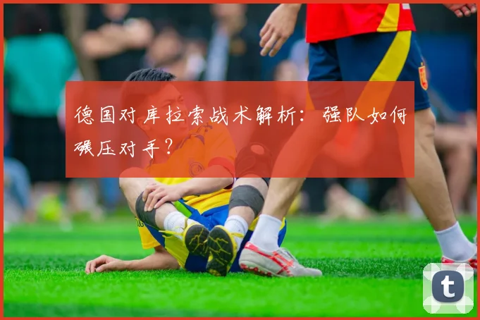 德国对库拉索战术解析：强队如何碾压对手？