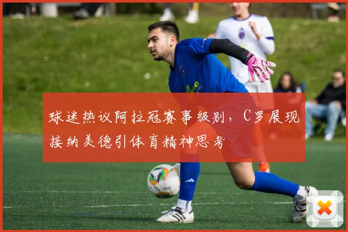 球迷热议阿拉冠赛事级别，C罗展现接纳美德引体育精神思考