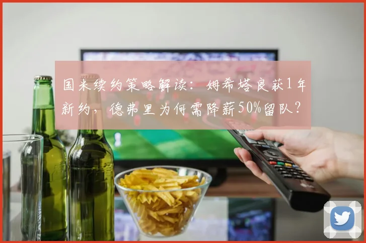 国米续约策略解读:姆希塔良获1年新约,德弗里为何需降薪50%留队?