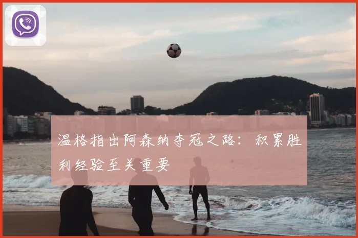 温格指出阿森纳夺冠之路：积累胜利经验至关重要