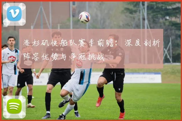 洛杉矶快船队赛季前瞻：深度剖析阵容优势与争冠挑战